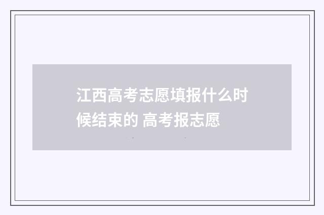 江西高考志愿填报什么时候结束的 高考报志愿