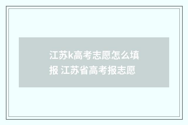 江苏k高考志愿怎么填报 江苏省高考报志愿