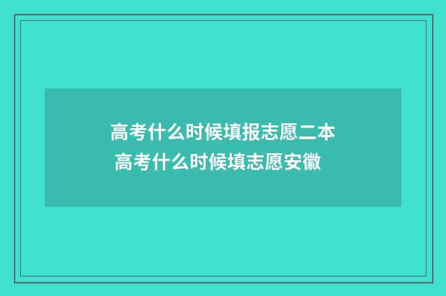 高考什么时候填报志愿二本 高考什么时候填志愿安徽