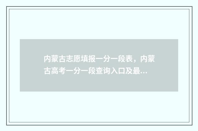 内蒙古志愿填报一分一段表，内蒙古高考一分一段查询入口及最新数据 内蒙古志愿填报批次时间
