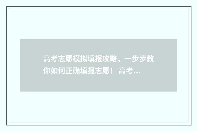 高考志愿模拟填报攻略，一步步教你如何正确填报志愿！ 高考志愿模拟填报免费
