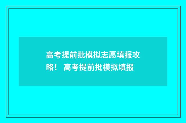 高考提前批模拟志愿填报攻略！ 高考提前批模拟填报