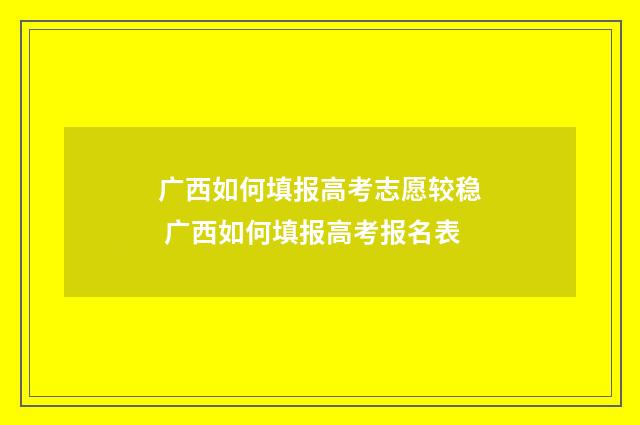 广西如何填报高考志愿较稳 广西如何填报高考报名表