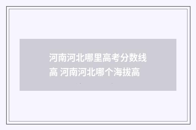 河南河北哪里高考分数线高 河南河北哪个海拔高