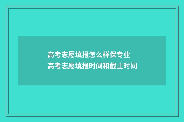 高考志愿填报怎么样保专业 高考志愿填报时间和截止时间