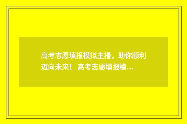 高考志愿填报模拟主播,助你顺利迈向未来! 高考志愿填报模拟填报系统