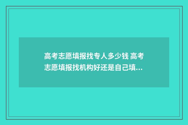 高考志愿填报找专人多少钱 高考志愿填报找机构好还是自己填报好