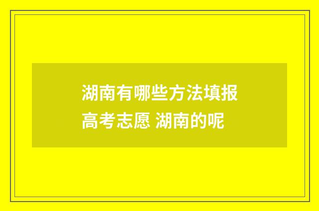 湖南有哪些方法填报高考志愿 湖南的呢