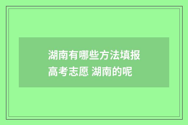 湖南有哪些方法填报高考志愿 湖南的呢
