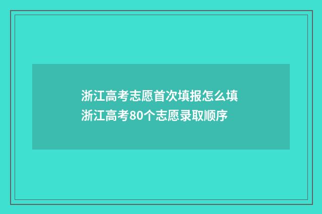 浙江高考志愿首次填报怎么填 浙江高考80个志愿录取顺序