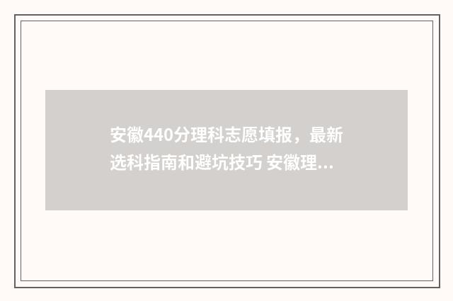 安徽440分理科志愿填报，最新选科指南和避坑技巧 安徽理科440分的大学有哪些