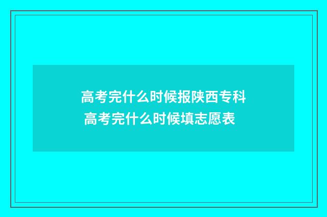 高考完什么时候报陕西专科 高考完什么时候填志愿表