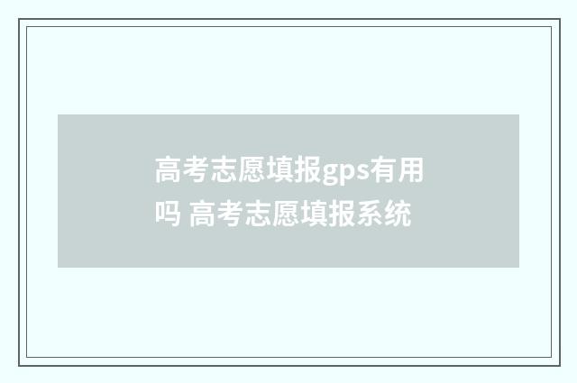 高考志愿填报gps有用吗 高考志愿填报系统