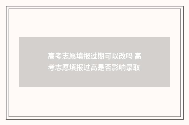 高考志愿填报过期可以改吗 高考志愿填报过高是否影响录取