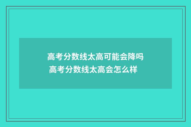 高考分数线太高可能会降吗 高考分数线太高会怎么样