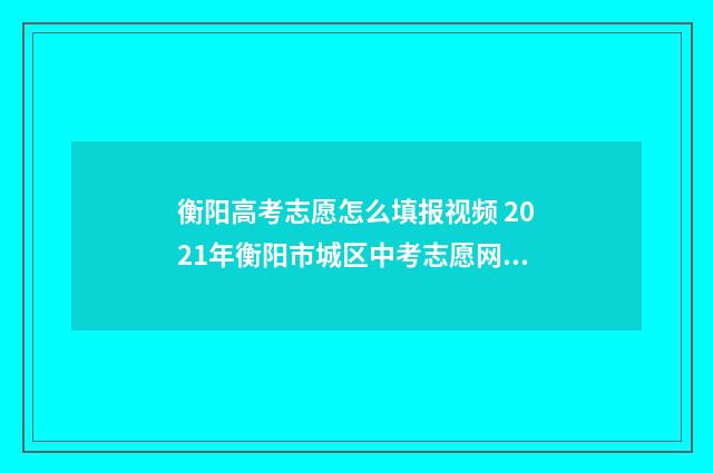 衡阳高考志愿怎么填报视频 2021年衡阳市城区中考志愿网上填报操作指南