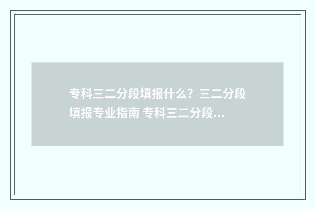 专科三二分段填报什么？三二分段填报专业指南 专科三二分段是什么学历