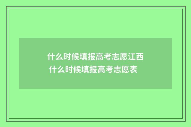 什么时候填报高考志愿江西 什么时候填报高考志愿表