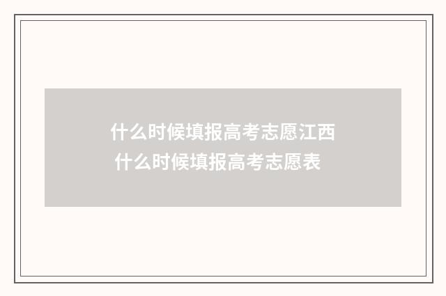 什么时候填报高考志愿江西 什么时候填报高考志愿表