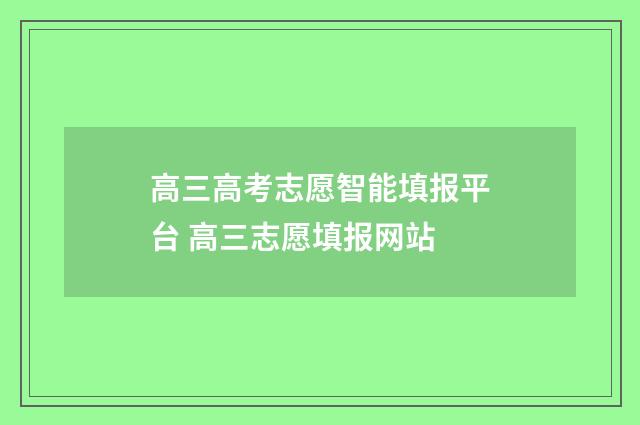 高三高考志愿智能填报平台 高三志愿填报网站