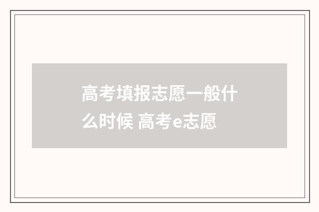 高考填报志愿一般什么时候 高考e志愿