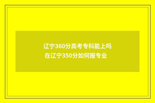 辽宁360分高考专科能上吗 在辽宁350分如何报专业