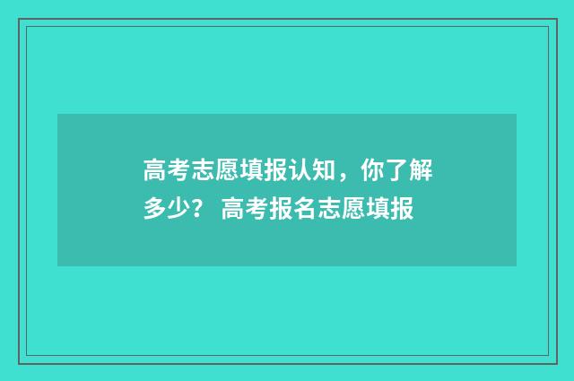 高考志愿填报认知，你了解多少？ 高考报名志愿填报