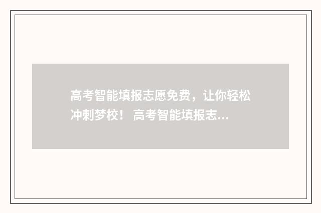 高考智能填报志愿免费，让你轻松冲刺梦校！ 高考智能填报志愿系统的密码不能超过几位