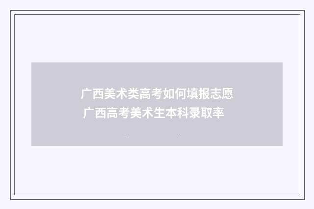 广西美术类高考如何填报志愿 广西高考美术生本科录取率