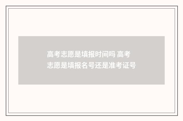 高考志愿是填报时间吗 高考志愿是填报名号还是准考证号