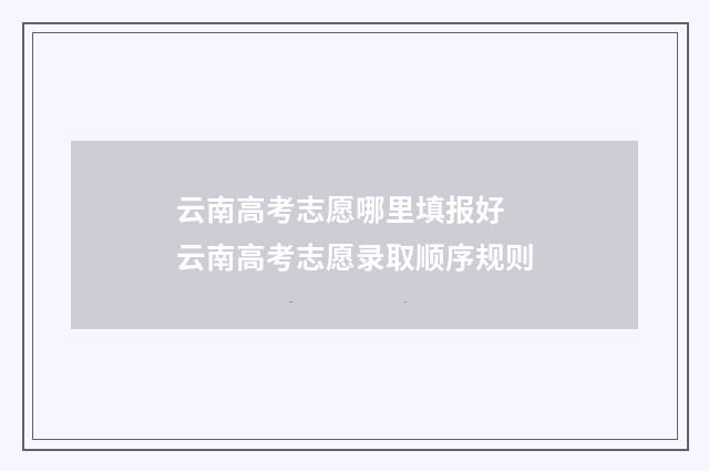 云南高考志愿哪里填报好 云南高考志愿录取顺序规则