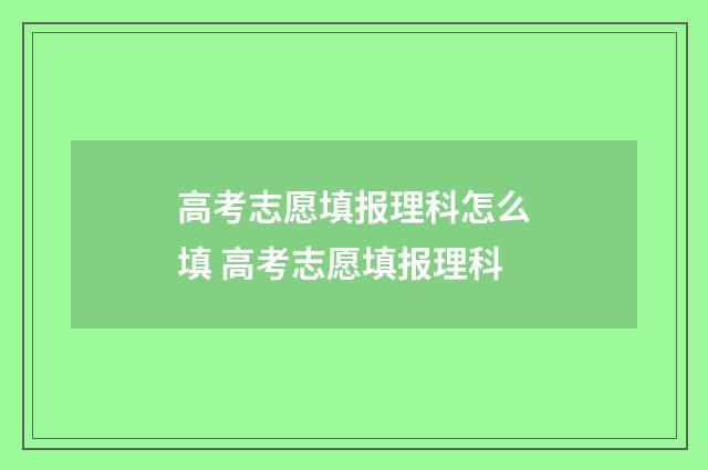 高考志愿填报理科怎么填 高考志愿填报理科