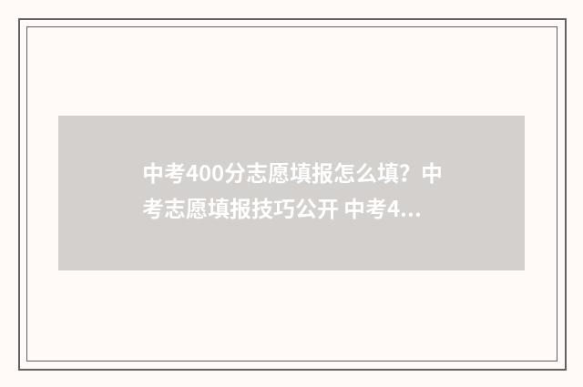 中考400分志愿填报怎么填？中考志愿填报技巧公开 中考400分能报什么学校