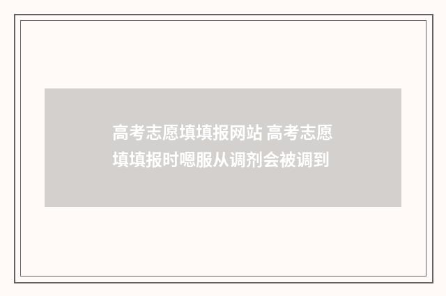 高考志愿填填报网站 高考志愿填填报时嗯服从调剂会被调到