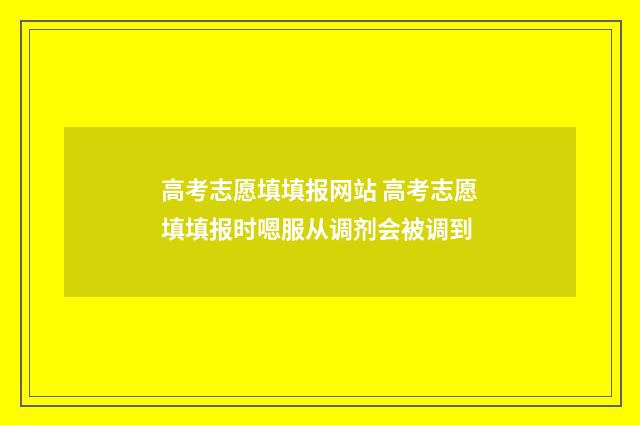 高考志愿填填报网站 高考志愿填填报时嗯服从调剂会被调到