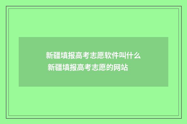 新疆填报高考志愿软件叫什么 新疆填报高考志愿的网站