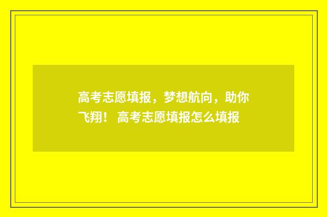 高考志愿填报，梦想航向，助你飞翔！ 高考志愿填报怎么填报