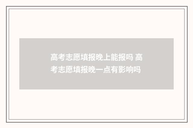 高考志愿填报晚上能报吗 高考志愿填报晚一点有影响吗