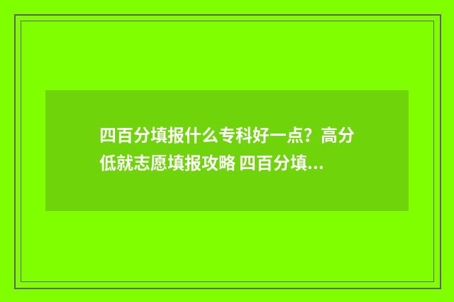 四百分填报什么专科好一点？高分低就志愿填报攻略 四百分填报什么专科