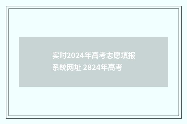 实时2024年高考志愿填报系统网址 2824年高考