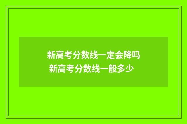 新高考分数线一定会降吗 新高考分数线一般多少