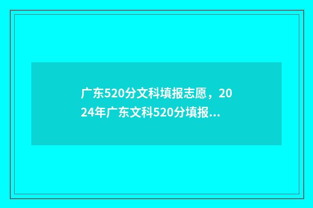 广东520分文科填报志愿，2024年广东文科520分填报志愿指南 广东520分文科填什么专业