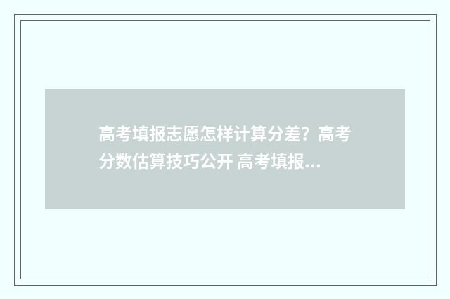 高考填报志愿怎样计算分差？高考分数估算技巧公开 高考填报志愿怎么保存不上交