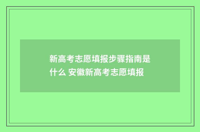 新高考志愿填报步骤指南是什么 安徽新高考志愿填报