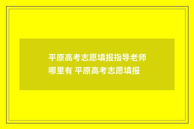 平原高考志愿填报指导老师哪里有 平原高考志愿填报