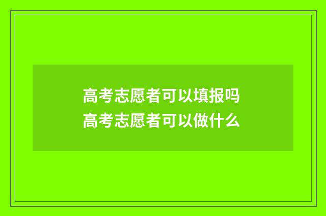 高考志愿者可以填报吗 高考志愿者可以做什么