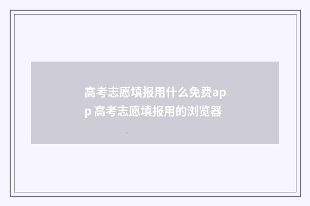 高考志愿填报用什么免费app 高考志愿填报用的浏览器