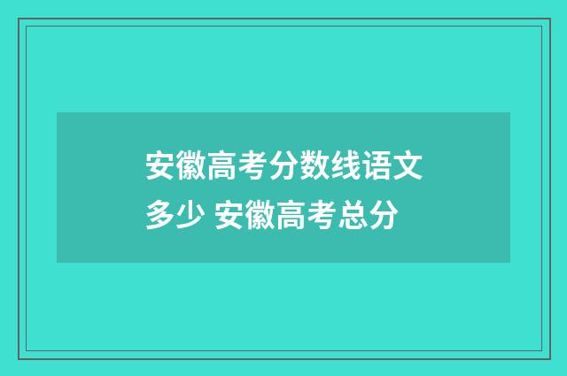 安徽高考分数线语文多少 安徽高考总分