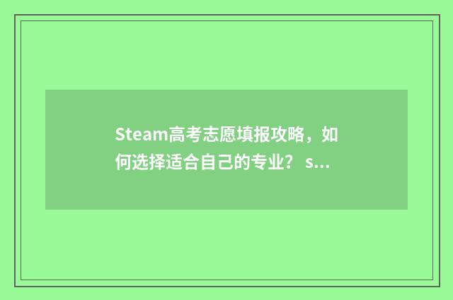 Steam高考志愿填报攻略，如何选择适合自己的专业？ steam高考游戏
