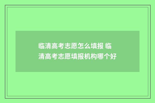 临清高考志愿怎么填报 临清高考志愿填报机构哪个好